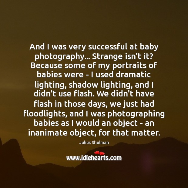 And I was very successful at baby photography… Strange isn’t it? Because Julius Shulman Picture Quote