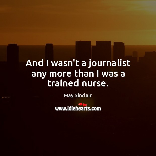 And I wasn’t a journalist any more than I was a trained nurse. May Sinclair Picture Quote