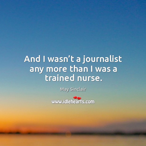 And I wasn’t a journalist any more than I was a trained nurse. May Sinclair Picture Quote
