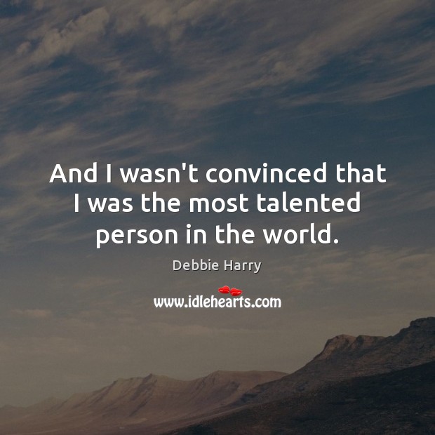 And I wasn’t convinced that I was the most talented person in the world. Debbie Harry Picture Quote