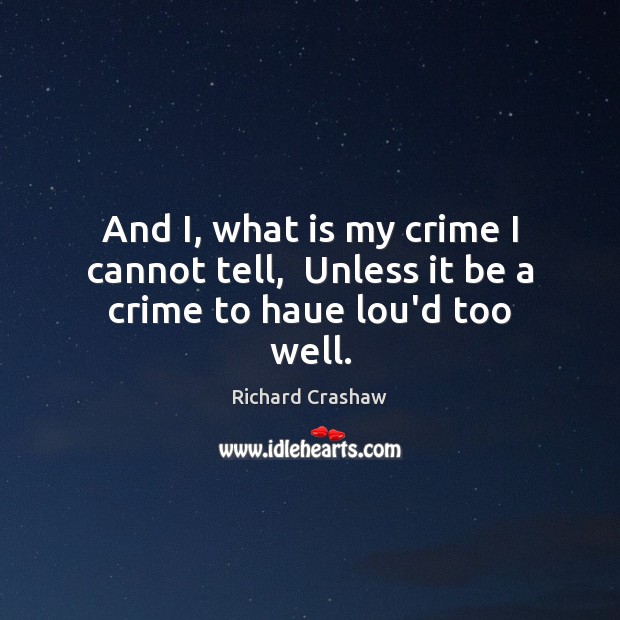 And I, what is my crime I cannot tell,  Unless it be a crime to haue lou’d too well. Richard Crashaw Picture Quote
