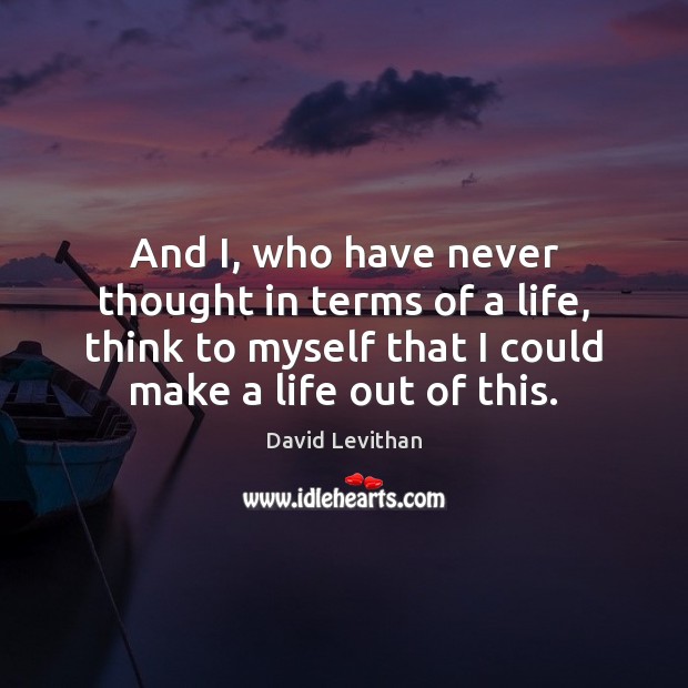 And I, who have never thought in terms of a life, think David Levithan Picture Quote