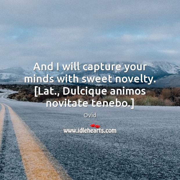 And I will capture your minds with sweet novelty. [Lat., Dulcique animos novitate tenebo.] 
