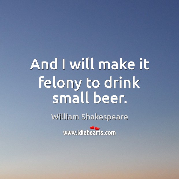 And I will make it felony to drink small beer. William Shakespeare Picture Quote