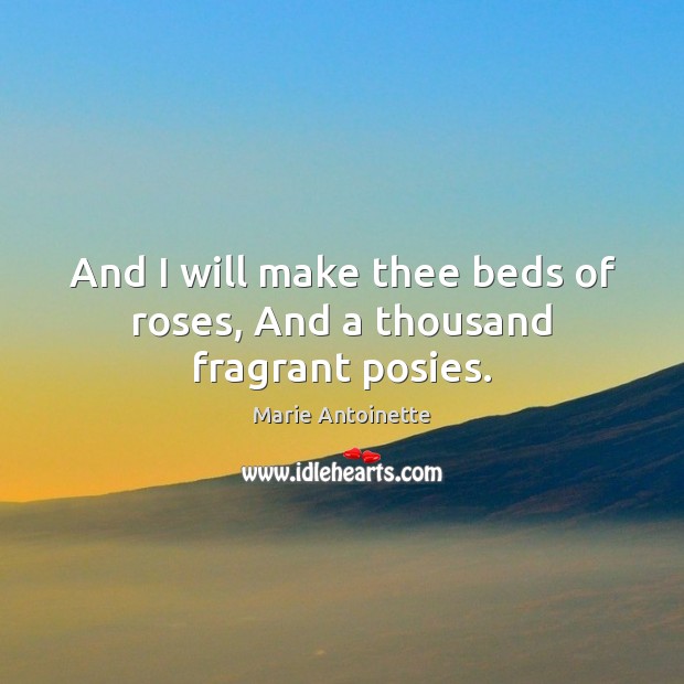 And I will make thee beds of roses, And a thousand fragrant posies. Marie Antoinette Picture Quote
