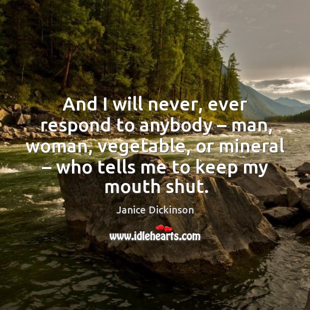 And I will never, ever respond to anybody – man, woman, vegetable, or mineral – who tells me to keep my mouth shut. Janice Dickinson Picture Quote
