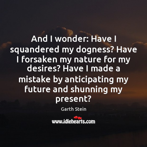 And I wonder: Have I squandered my dogness? Have I forsaken my Garth Stein Picture Quote