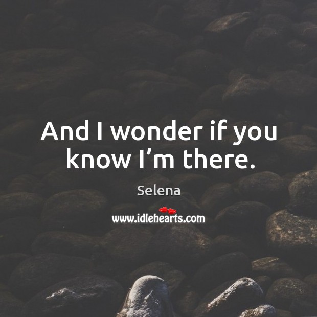 And I wonder if you know I’m there. Selena Picture Quote