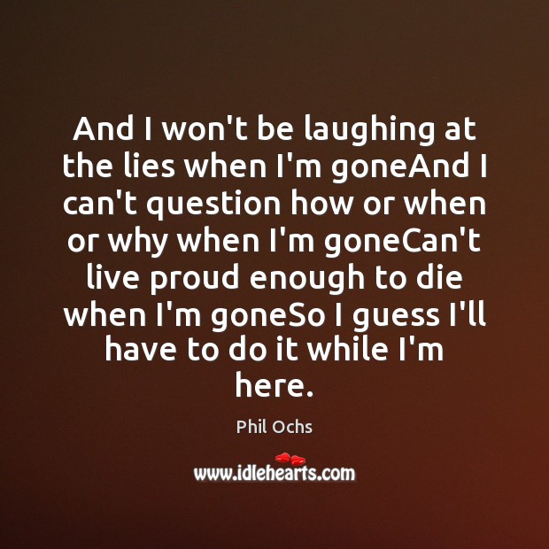 And I won’t be laughing at the lies when I’m goneAnd I Phil Ochs Picture Quote