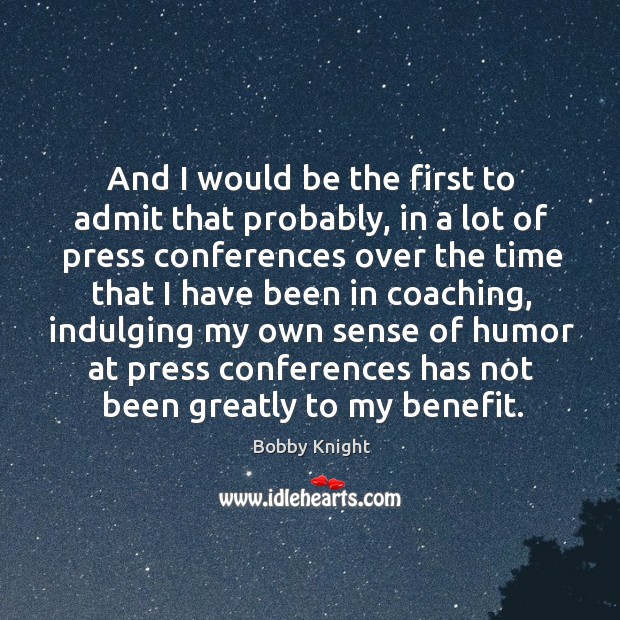 And I would be the first to admit that probably, in a Bobby Knight Picture Quote