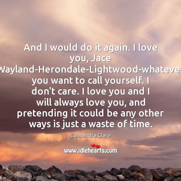 And I would do it again. I love you, Jace Wayland-Herondale-Lightwood-whatever you I Don’t Care Quotes Image