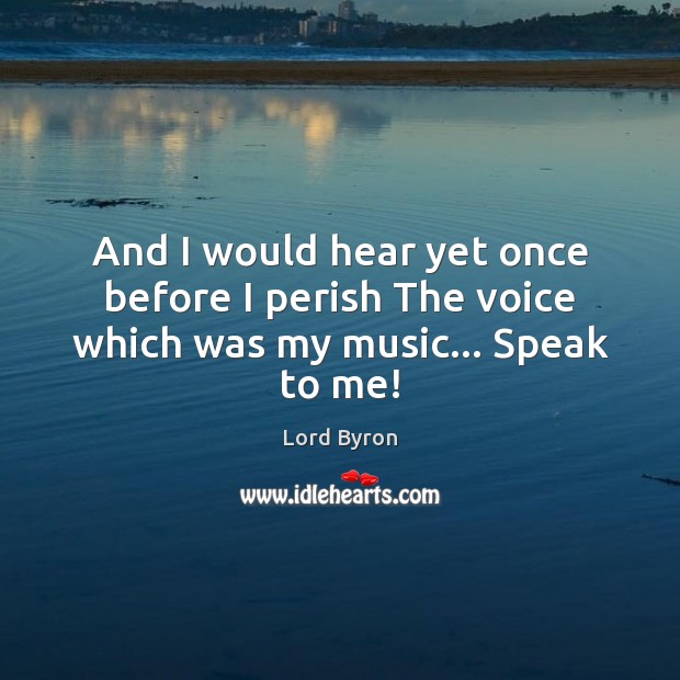 And I would hear yet once before I perish The voice which was my music… Speak to me! Lord Byron Picture Quote