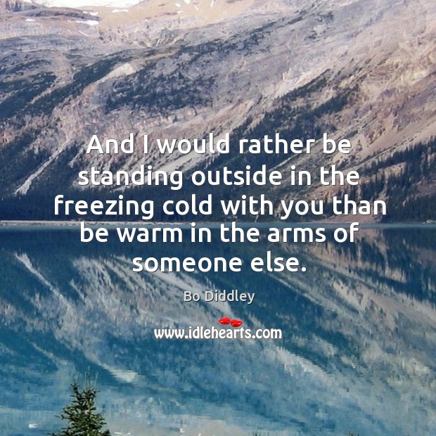 And I would rather be standing outside in the freezing cold with you than be warm in the arms of someone else. Bo Diddley Picture Quote