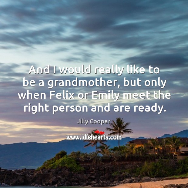 And I would really like to be a grandmother, but only when felix or emily meet the right person and are ready. Image