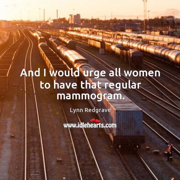 And I would urge all women to have that regular mammogram. Lynn Redgrave Picture Quote