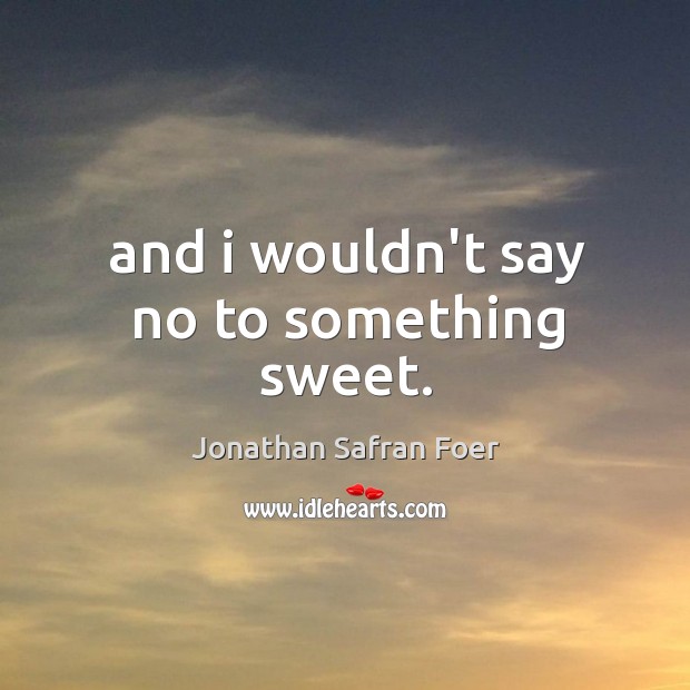And i wouldn’t say no to something sweet. Jonathan Safran Foer Picture Quote