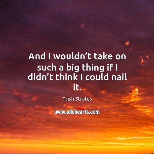 And I wouldn’t take on such a big thing if I didn’t think I could nail it. Trish Stratus Picture Quote