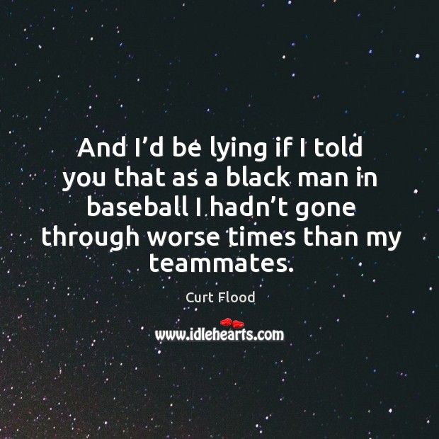 And I’d be lying if I told you that as a black man in baseball I hadn’t gone through worse times than my teammates. Curt Flood Picture Quote