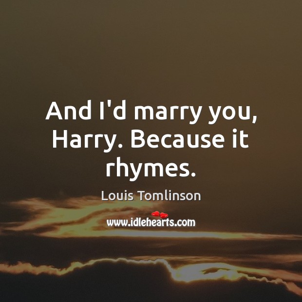 And I’d marry you, Harry. Because it rhymes. Image