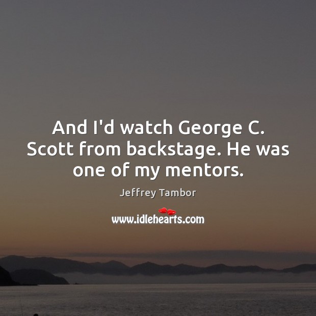 And I’d watch George C. Scott from backstage. He was one of my mentors. Jeffrey Tambor Picture Quote