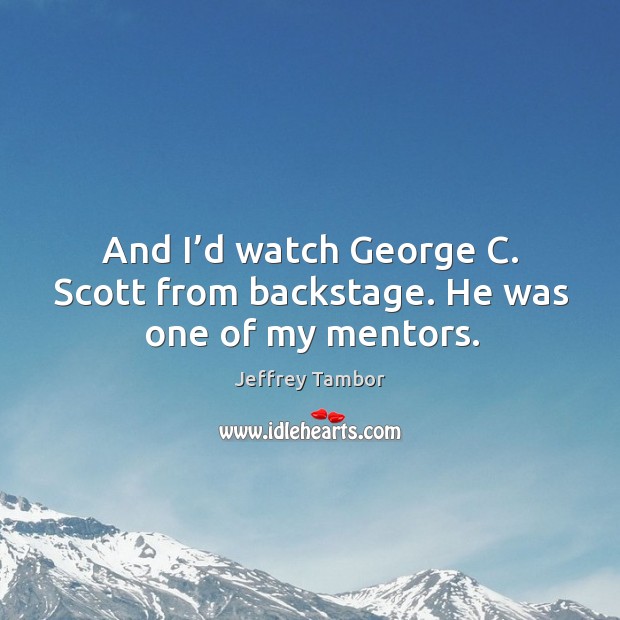 And I’d watch george c. Scott from backstage. He was one of my mentors. Jeffrey Tambor Picture Quote