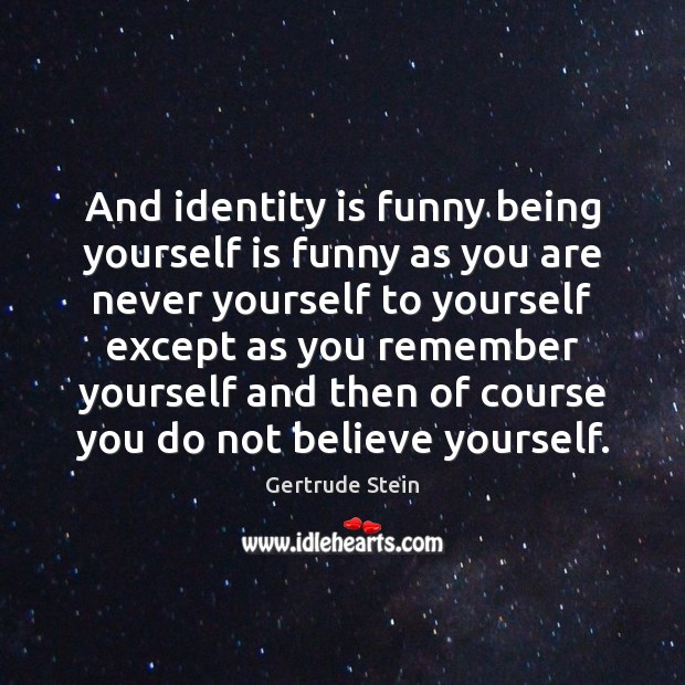 And identity is funny being yourself is funny as you are never Gertrude Stein Picture Quote