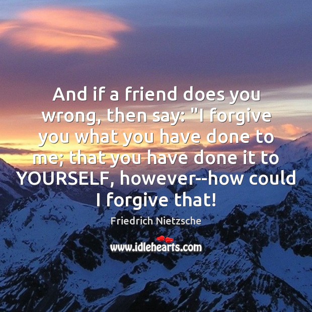 And if a friend does you wrong, then say: “I forgive you 