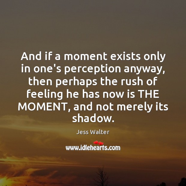 And if a moment exists only in one’s perception anyway, then perhaps Jess Walter Picture Quote