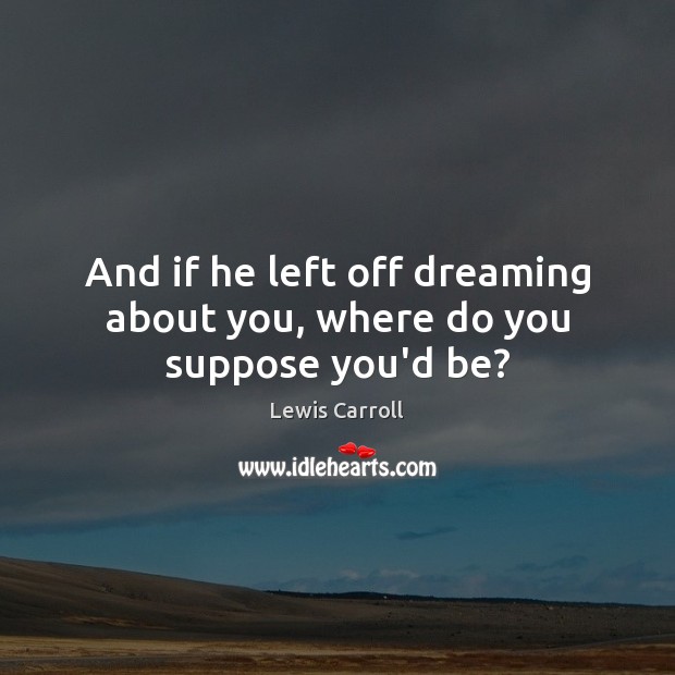 And if he left off dreaming about you, where do you suppose you’d be? Lewis Carroll Picture Quote