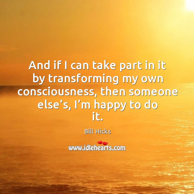 And if I can take part in it by transforming my own consciousness, then someone else’s, I’m happy to do it. Bill Hicks Picture Quote