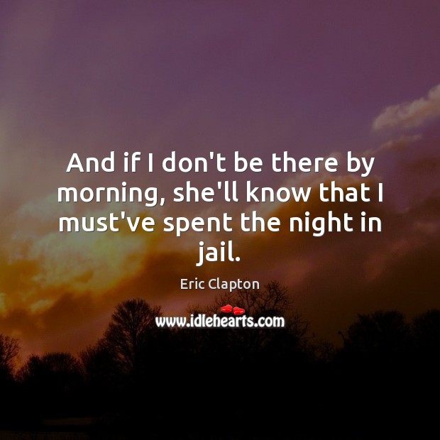 And if I don’t be there by morning, she’ll know that I must’ve spent the night in jail. Eric Clapton Picture Quote