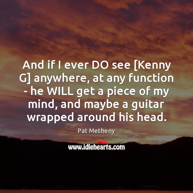 And if I ever DO see [Kenny G] anywhere, at any function Pat Metheny Picture Quote