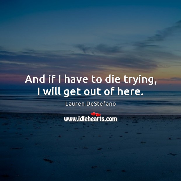 And if I have to die trying, I will get out of here. Lauren DeStefano Picture Quote