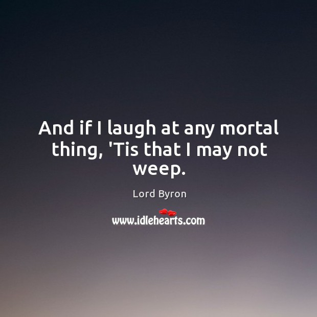 And if I laugh at any mortal thing, ‘Tis that I may not weep. Lord Byron Picture Quote