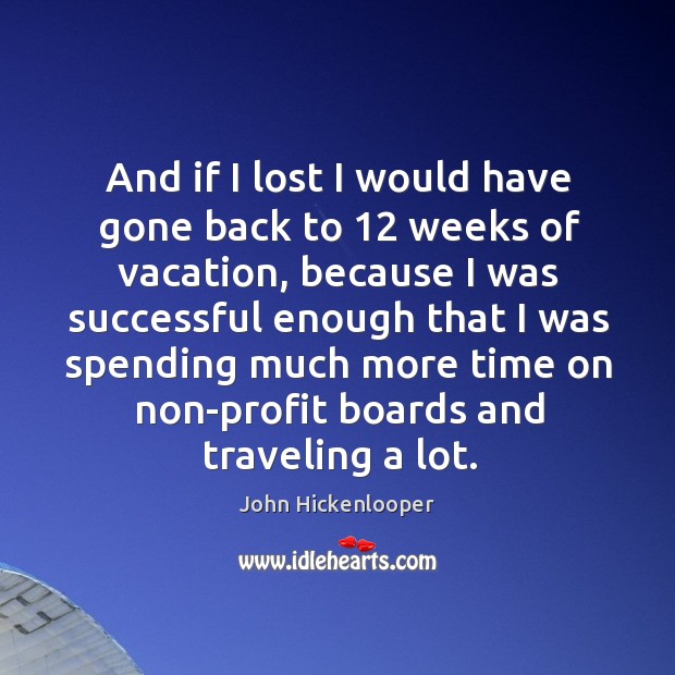 And if I lost I would have gone back to 12 weeks of vacation, because I was successful enough John Hickenlooper Picture Quote