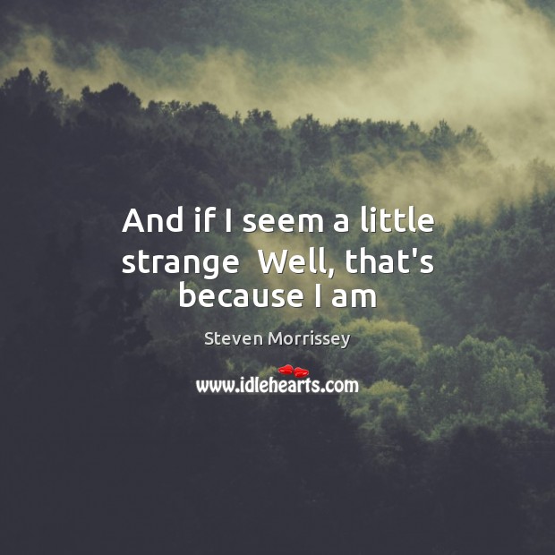 And if I seem a little strange  Well, that’s because I am Steven Morrissey Picture Quote