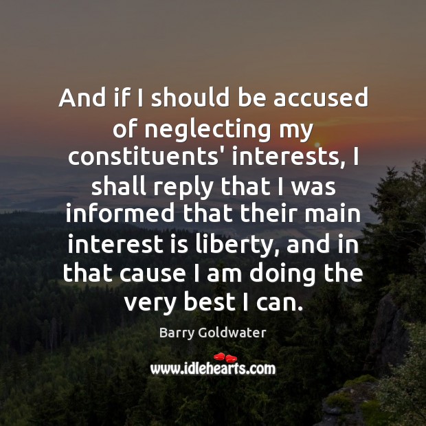 And if I should be accused of neglecting my constituents’ interests, I Barry Goldwater Picture Quote
