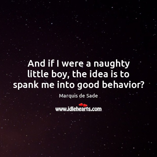 And if I were a naughty little boy, the idea is to spank me into good behavior? Marquis de Sade Picture Quote