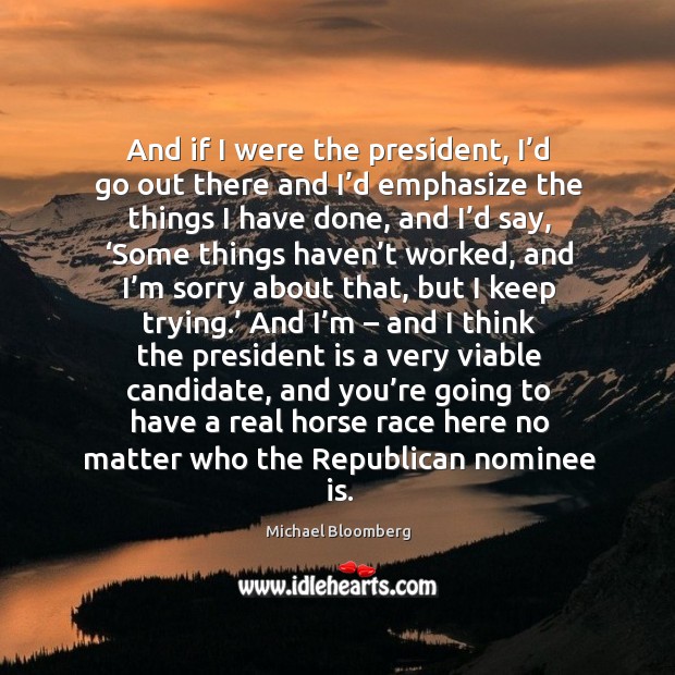 And if I were the president, I’d go out there and I’d emphasize the things I have done Michael Bloomberg Picture Quote