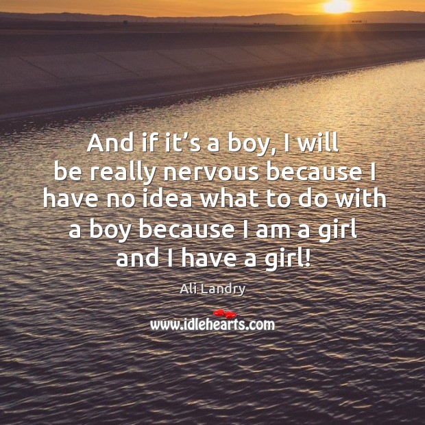 And if it’s a boy, I will be really nervous because I have no idea what to do with a boy because I am a girl and I have a girl! Ali Landry Picture Quote