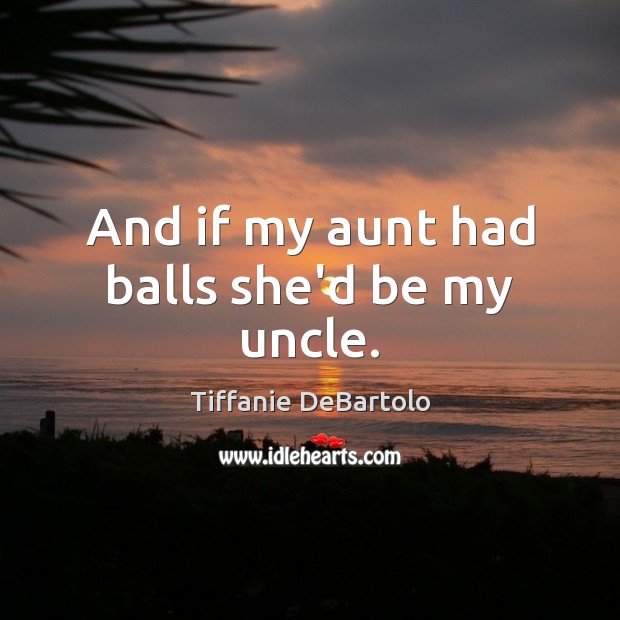 And if my aunt had balls she’d be my uncle. Tiffanie DeBartolo Picture Quote