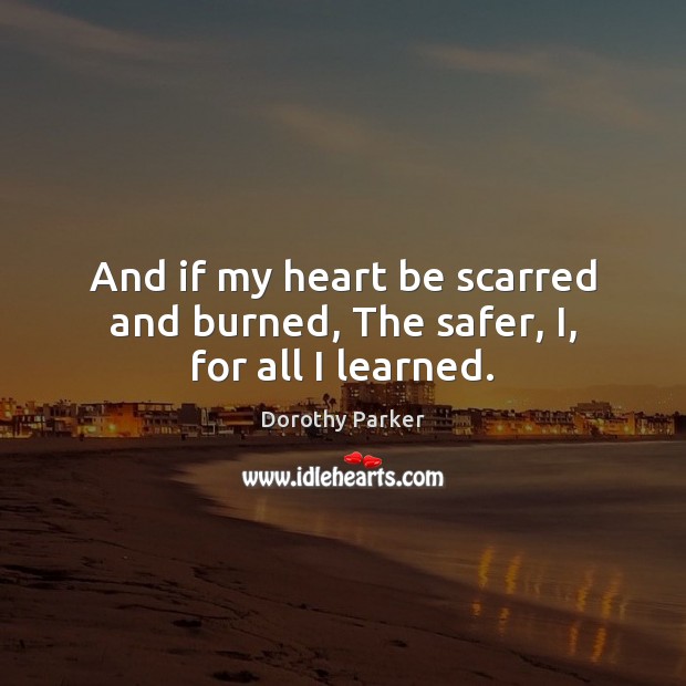 And if my heart be scarred and burned, The safer, I, for all I learned. Dorothy Parker Picture Quote