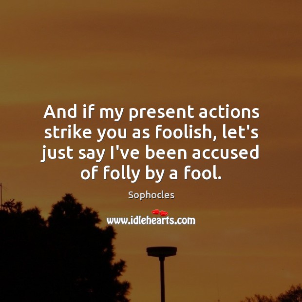 And if my present actions strike you as foolish, let’s just say Sophocles Picture Quote