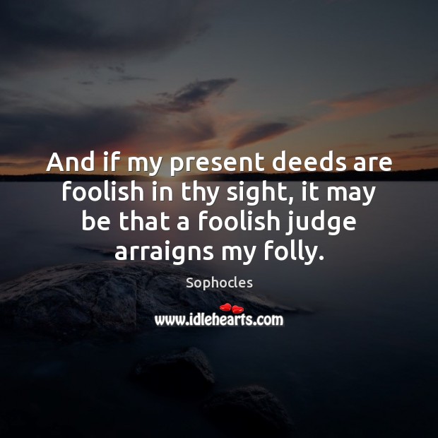 And if my present deeds are foolish in thy sight, it may Sophocles Picture Quote