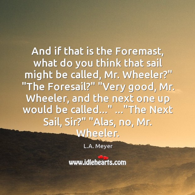 And if that is the Foremast, what do you think that sail L.A. Meyer Picture Quote