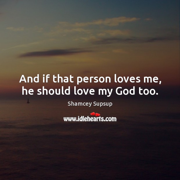 And if that person loves me, he should love my God too. Shamcey Supsup Picture Quote