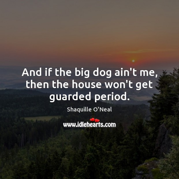 And if the big dog ain’t me, then the house won’t get guarded period. Shaquille O’Neal Picture Quote