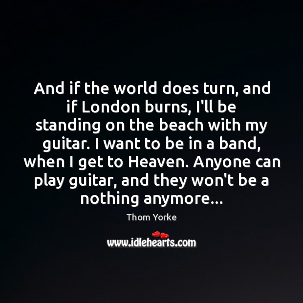 And if the world does turn, and if London burns, I’ll be Image