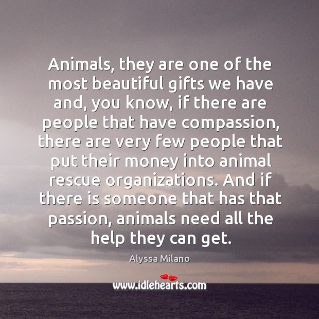 And if there is someone that has that passion, animals need all the help they can get. Alyssa Milano Picture Quote