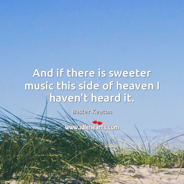 And if there is sweeter music this side of heaven I haven’t heard it. Buster Keaton Picture Quote
